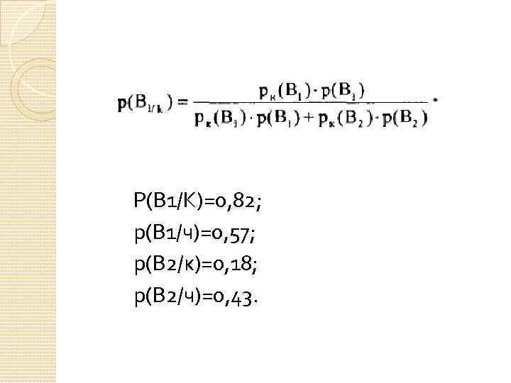 P(B 1/K)=0, 82; р(В 1/ч)=0, 57; р(В 2/к)=0, 18; р(В 2/ч)=0, 43. 