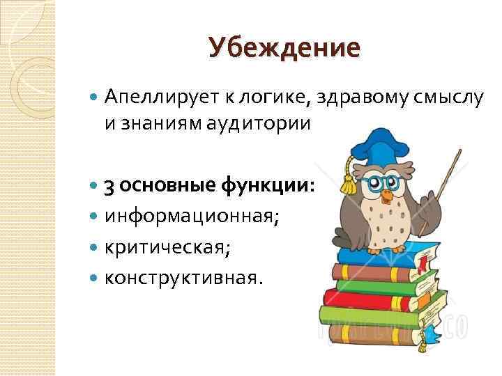 Убеждение Апеллирует к логике, здравому смыслу и знаниям аудитории. 3 основные функции: информационная; критическая;