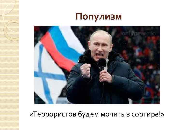 Популизм «Террористов будем мочить в сортире!» 