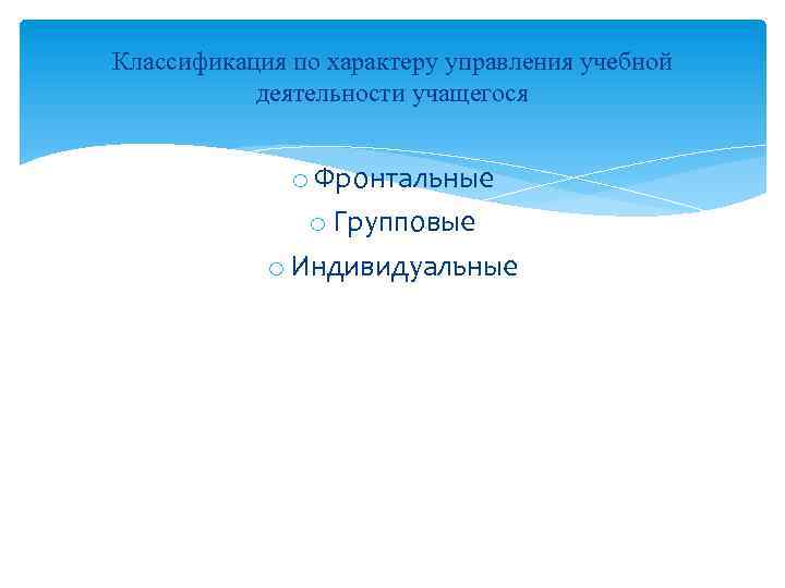 Классификация по характеру управления учебной деятельности учащегося o Фронтальные o Групповые o Индивидуальные 