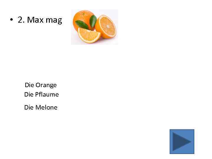  • 2. Max mag Die Orange Die Pflaume Die Melone 