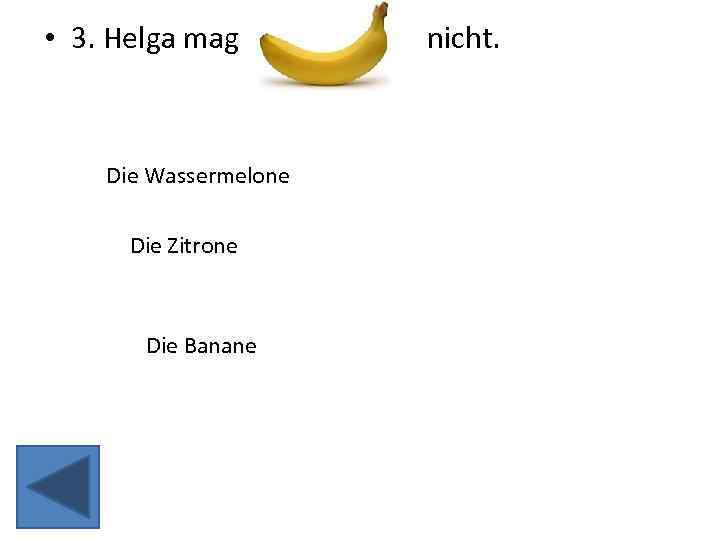  • 3. Helga mag Die Wassermelone Die Zitrone Die Banane nicht. 