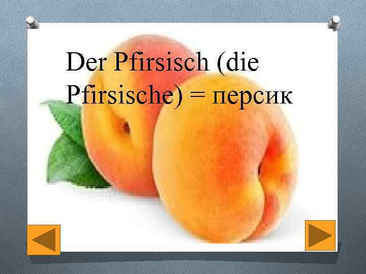 Der Pfirsisch (die Pfirsische) = персик 