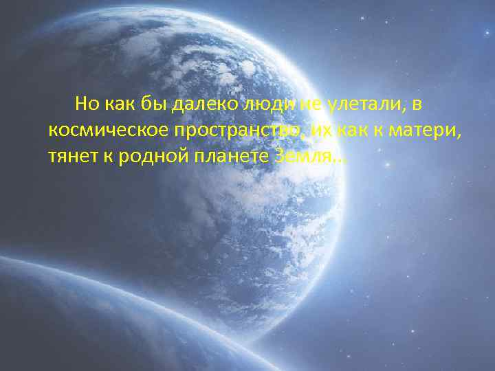 Но как бы далеко люди не улетали, в космическое пространство, их как к матери,