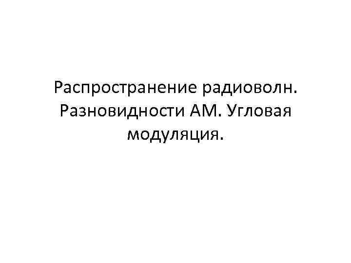 Распространение радиоволн. Разновидности АМ. Угловая модуляция. 