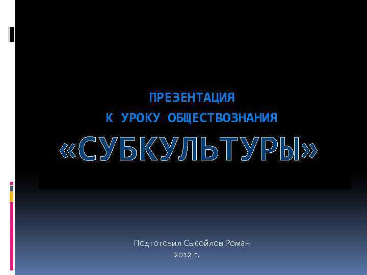 ПРЕЗЕНТАЦИЯ К УРОКУ ОБЩЕСТВОЗНАНИЯ «СУБКУЛЬТУРЫ» Подготовил Сысойлов Роман 2012 г. 