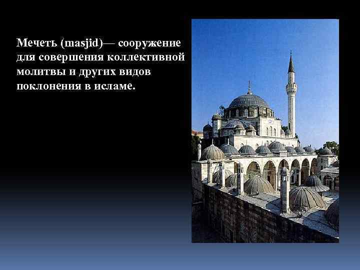 Мечеть (masjid)— сооружение для совершения коллективной молитвы и других видов поклонения в исламе. 