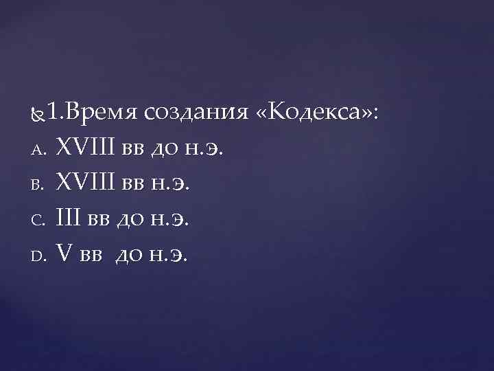 1. Время создания «Кодекса» : A. ХVIII вв до н. э. B. XVIII вв