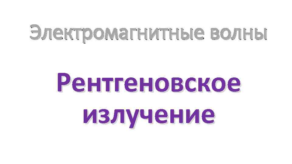 Электромагнитные волны Рентгеновское излучение 