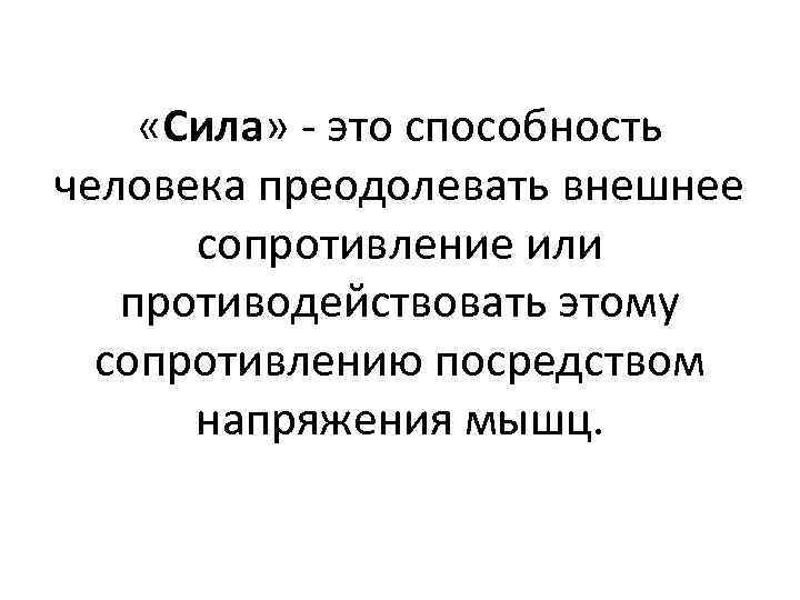  «Сила» это способность человека преодолевать внешнее сопротивление или противодействовать этому сопротивлению посредством напряжения