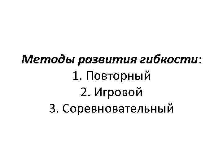 Методы развития гибкости: 1. Повторный 2. Игровой 3. Соревновательный 