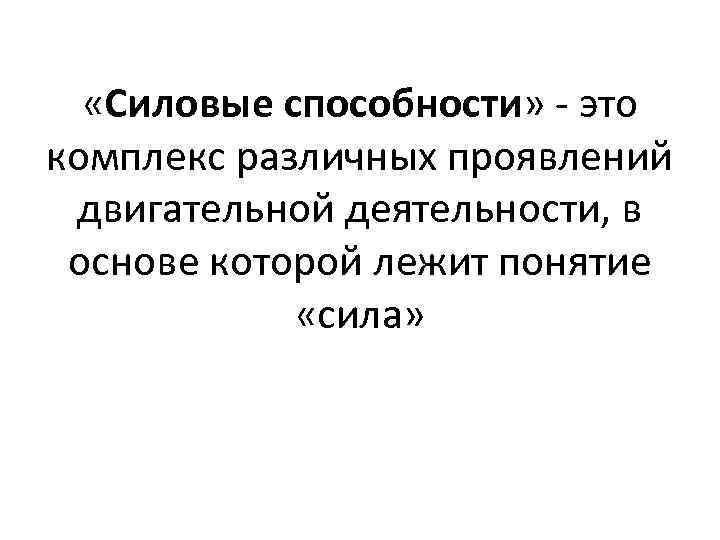  «Силовые способности» это комплекс различных проявлений двигательной деятельности, в основе которой лежит понятие