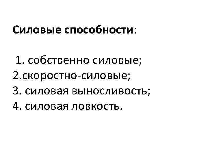 Силовые способности: 1. собственно силовые; 2. скоростно силовые; 3. силовая выносливость; 4. силовая ловкость.