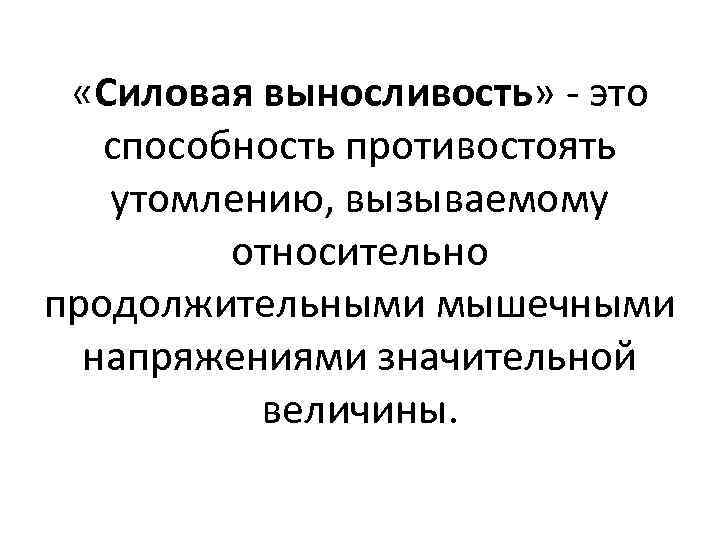  «Силовая выносливость» это способность противостоять утомлению, вызываемому относительно продолжительными мышечными напряжениями значительной величины.