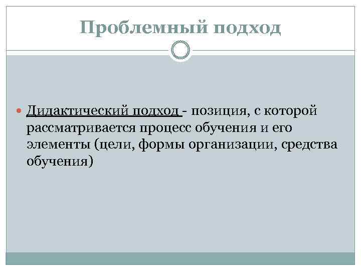 Проблемный подход Дидактический подход - позиция, с которой рассматривается процесс обучения и его элементы