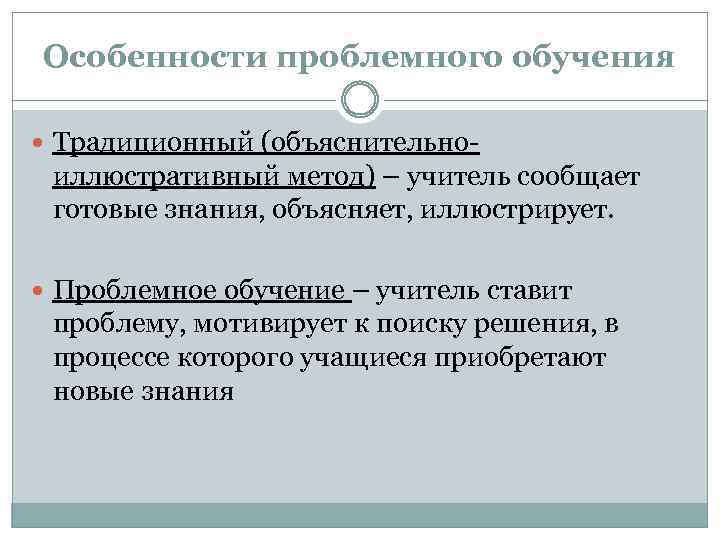 Особенности проблемного обучения Традиционный (объяснительно- иллюстративный метод) – учитель сообщает готовые знания, объясняет, иллюстрирует.