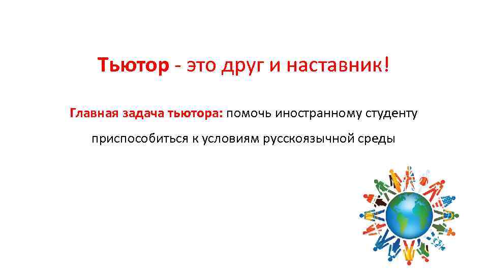 Тьютор - это друг и наставник! Главная задача тьютора: помочь иностранному студенту приспособиться к