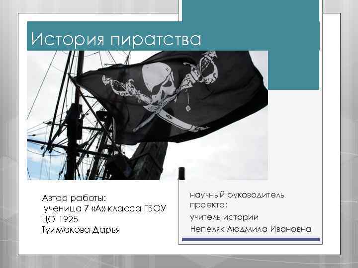 История пиратства Автор работы: ученица 7 «А» класса ГБОУ ЦО 1925 Туймакова Дарья научный