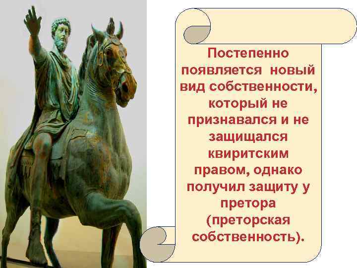 Постепенно появляется новый вид собственности, который не признавался и не защищался квиритским правом, однако