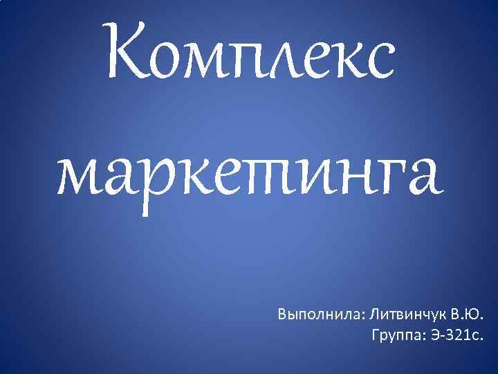 Комплекс маркетинга Выполнила: Литвинчук В. Ю. Группа: Э-321 с. 