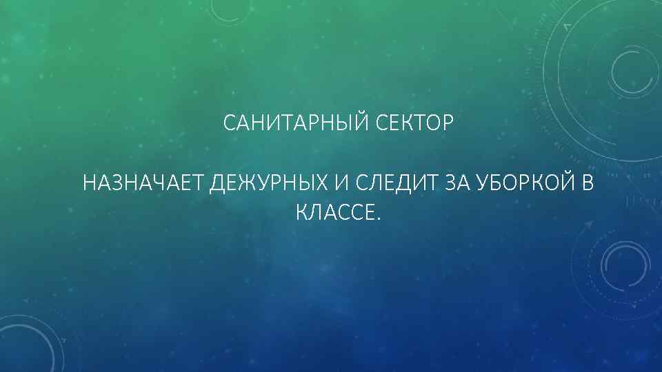 САНИТАРНЫЙ СЕКТОР НАЗНАЧАЕТ ДЕЖУРНЫХ И СЛЕДИТ ЗА УБОРКОЙ В КЛАССЕ. 