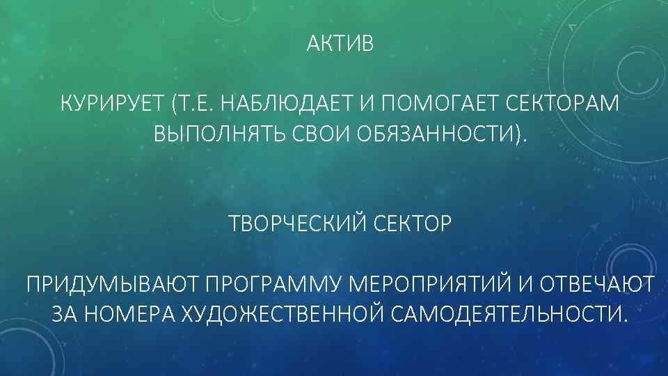 АКТИВ КУРИРУЕТ (Т. Е. НАБЛЮДАЕТ И ПОМОГАЕТ СЕКТОРАМ ВЫПОЛНЯТЬ СВОИ ОБЯЗАННОСТИ). ТВОРЧЕСКИЙ СЕКТОР ПРИДУМЫВАЮТ