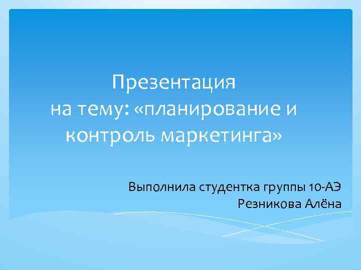 Презентация на тему: «планирование и контроль маркетинга» Выполнила студентка группы 10 -АЭ Резникова Алёна