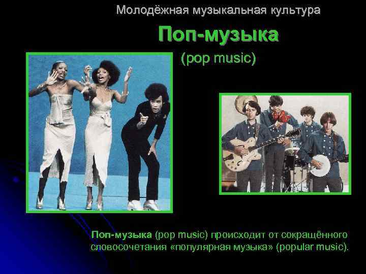 Молодёжная музыкальная культура Поп-музыка (pop music) происходит от сокращённого словосочетания «популярная музыка» (popular music).