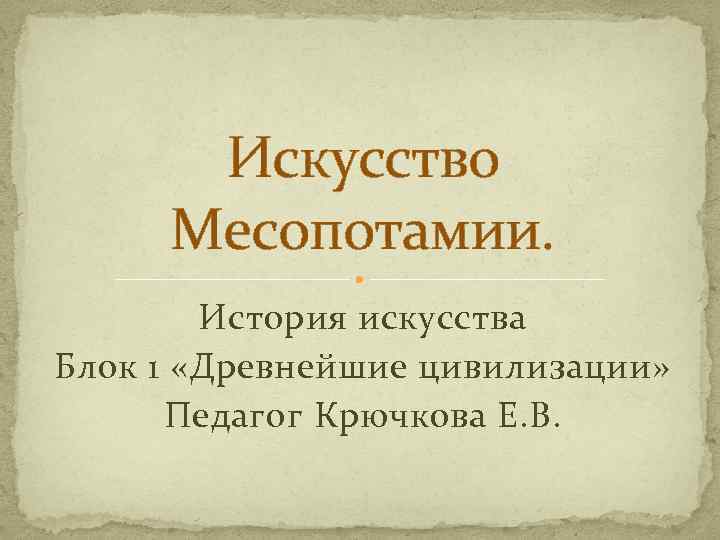 Искусство Месопотамии. История искусства Блок 1 «Древнейшие цивилизации» Педагог Крючкова Е. В. 