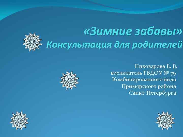  «Зимние забавы» Консультация для родителей Пивоварова Е. В. воспитатель ГБДОУ № 79 Комбинированного