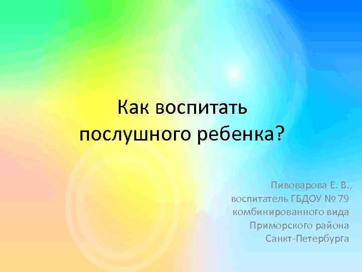 Как воспитать послушного ребенка? Пивоварова Е. В. , воспитатель ГБДОУ № 79 комбинированного вида