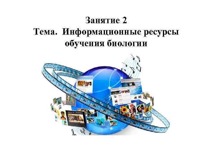 Занятие 2 Тема. Информационные ресурсы обучения биологии 