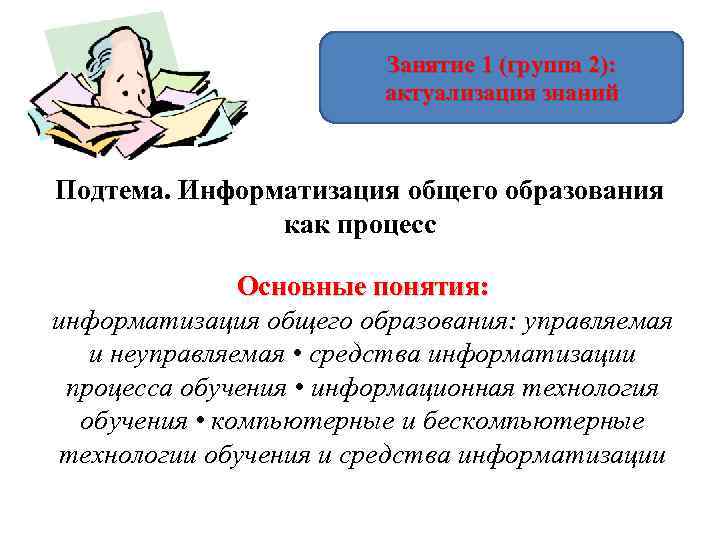 Занятие 1 (группа 2): актуализация знаний Подтема. Информатизация общего образования как процесс Основные понятия: