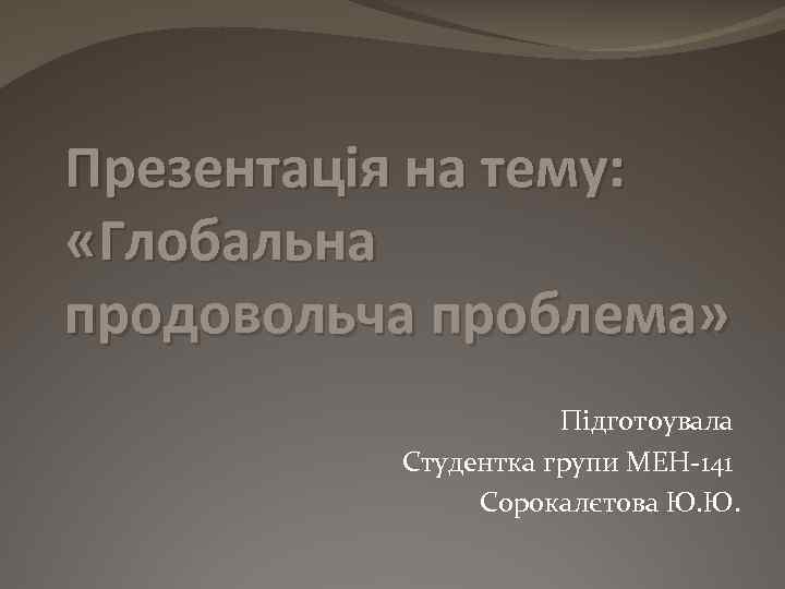 Презентація на тему: «Глобальна продовольча проблема» Підготоувала Студентка групи МЕН-141 Сорокалєтова Ю. Ю. 