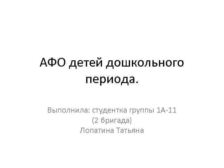 АФО детей дошкольного периода. Выполнила: студентка группы 1 А-11 (2 бригада) Лопатина Татьяна 