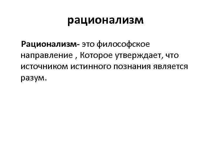 рационализм Рационализм- это философское направление , Которое утверждает, что источником истинного познания является разум.