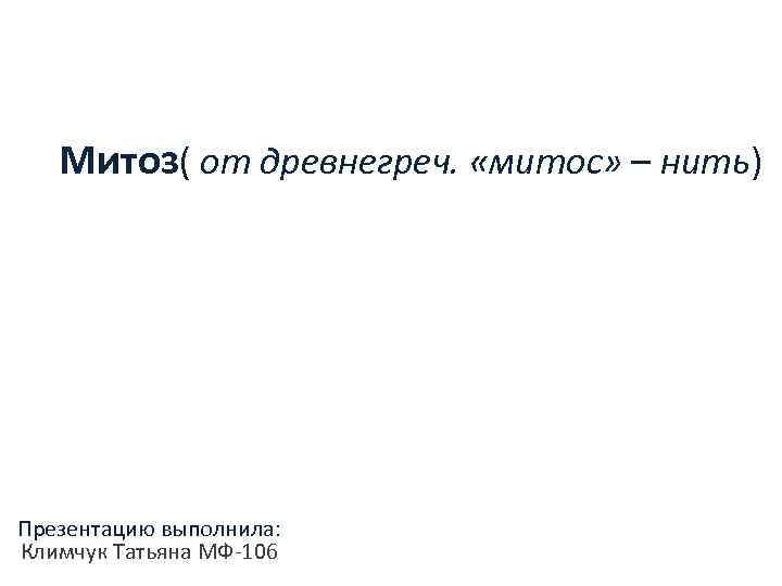 Митоз( от древнегреч. «митос» – нить) Презентацию выполнила: Климчук Татьяна МФ-106 