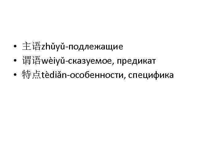  • 主语zhǔyǔ-подлежащие • 谓语wèiyǔ-сказуемое, предикат • 特点tèdiǎn-особенности, специфика 