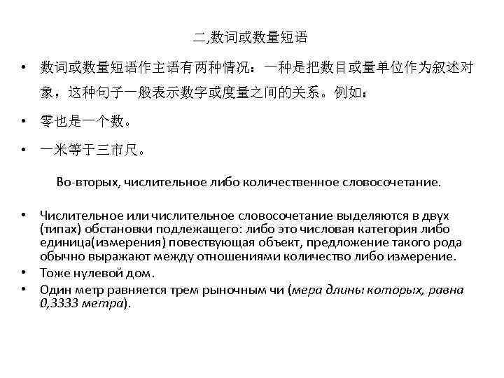 二, 数词或数量短语 • 数词或数量短语作主语有两种情况：一种是把数目或量单位作为叙述对 象，这种句子一般表示数字或度量之间的关系。例如： • 零也是一个数。 • 一米等于三市尺。 Во-вторых, числительное либо количественное словосочетание.