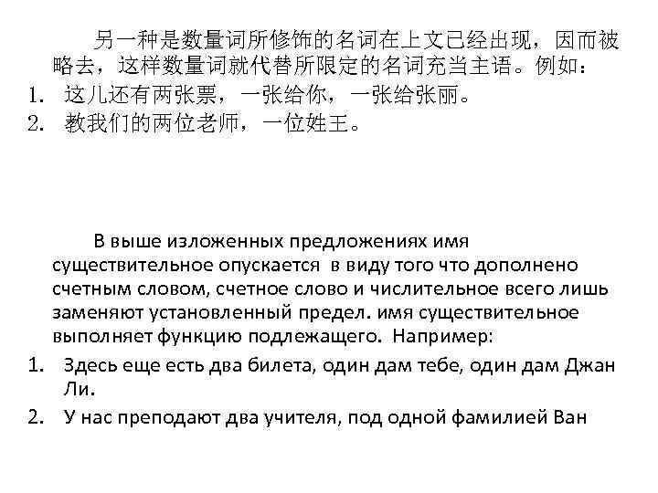 另一种是数量词所修饰的名词在上文已经出现，因而被 略去，这样数量词就代替所限定的名词充当主语。例如： 1. 这儿还有两张票，一张给你，一张给张丽。 2. 教我们的两位老师，一位姓王。 В выше изложенных предложениях имя существительное опускается в