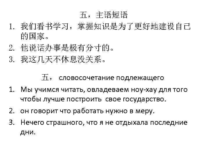 五，主语短语 1. 我们看书学习，掌握知识是为了更好地建设自已 的国家。 2. 他说话办事是极有分寸的。 3. 我这几天不休息没关系。 五， словосочетание подлежащего 1. Мы учимся