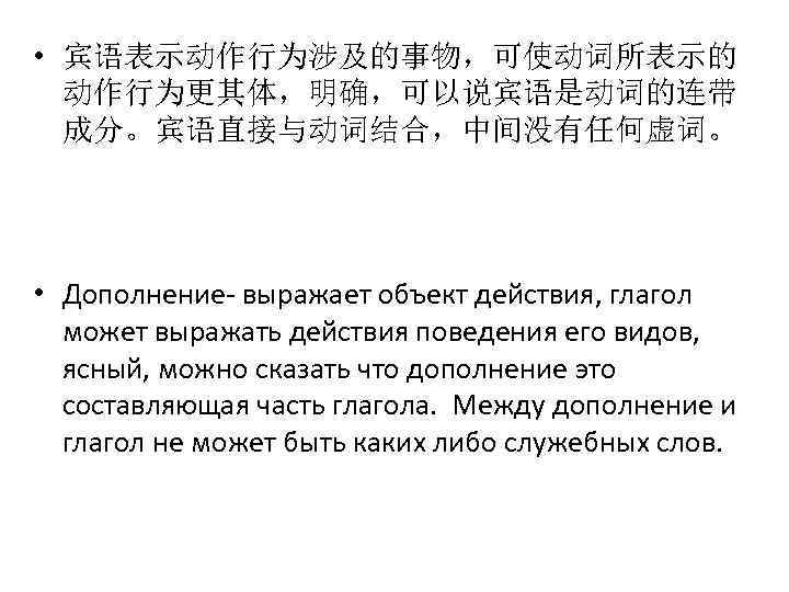  • 宾语表示动作行为涉及的事物，可使动词所表示的 动作行为更其体，明确，可以说宾语是动词的连带 成分。宾语直接与动词结合，中间没有任何虚词。 • Дополнение- выражает объект действия, глагол может выражать действия