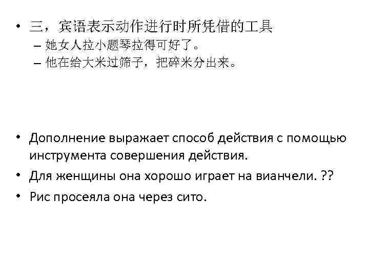  • 三，宾语表示动作进行时所凭借的 具 – 她女人拉小题琴拉得可好了。 – 他在给大米过筛子，把碎米分出来。 • Дополнение выражает способ действия с