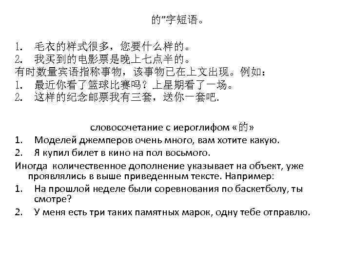 的”字短语。 1. 毛衣的样式很多，您要什么样的。 2. 我买到的电影票是晚上七点半的。 有时数量宾语指称事物，该事物已在上文出现。例如： 1. 最近你看了篮球比赛吗？上星期看了一场。 2. 这样的纪念邮票我有三套，送你一套吧. словосочетание с иероглифом «的»