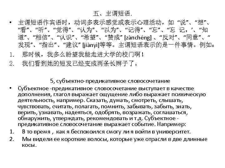 五、主谓短语. • 主谓短语作宾语时，动词多表示感觉或表示心理活动，如 “说”、“想”、 “看”、“听”、“觉得”、“认为”、“以为”、“记得”、“忘 记，’、“知 道”、“相信”、“认识”、“希望”、“赞成” [zànchéng] 、“反对”、“同意”、“ 发现”、“指出”、“建议” [jiànyì]等等。主谓短语表示的是一件事情。例如： 1. 那时候，我多么盼望我能走进大学的校门啊！ 2.