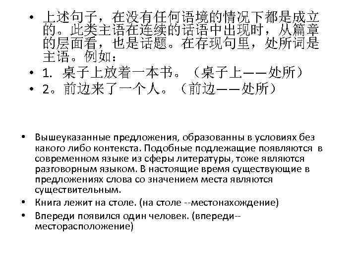  • 上述句子，在没有任何语境的情况下都是成立 的。此类主语在连续的话语中出现时，从篇章 的层面看，也是话题。在存现句里，处所词是 主语。例如： • 1. 桌子上放着一本书。（桌子上——处所） • 2。前边来了一个人。（前边——处所） • Вышеуказанные предложения,