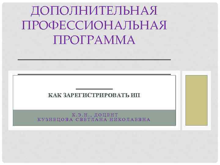 ДОПОЛНИТЕЛЬНАЯ ПРОФЕССИОНАЛЬНАЯ ПРОГРАММА _________________________ КАК ЗАРЕГИСТРИРОВАТЬ ИП К. Э. Н. , ДОЦЕНТ КУЗНЕЦОВА СВЕТЛАНА