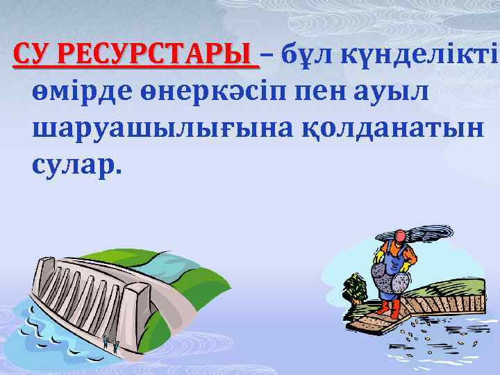 СУ РЕСУРСТАРЫ – бұл күнделікті өмірде өнеркәсіп пен ауыл шаруашылығына қолданатын сулар. 