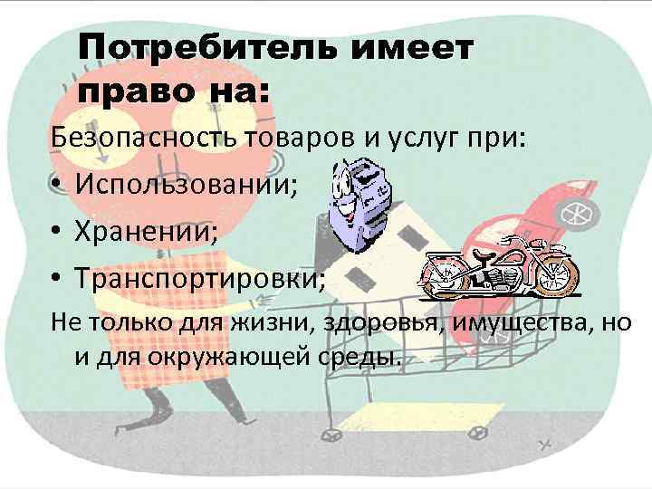 Потребитель имеет право на: Безопасность товаров и услуг при: • Использовании; • Хранении; •