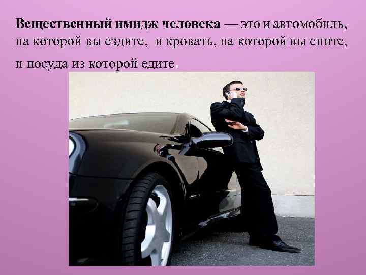 Вещественный имидж человека — это и автомобиль, на которой вы ездите, и кровать, на